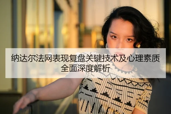 纳达尔法网表现复盘关键技术及心理素质全面深度解析